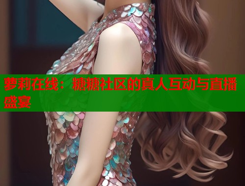 萝莉在线：糖糖社区的真人互动与直播盛宴  第1张