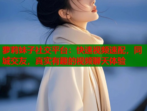 萝莉妹子社交平台：快速视频速配，同城交友，真实有趣的视频聊天体验  第1张