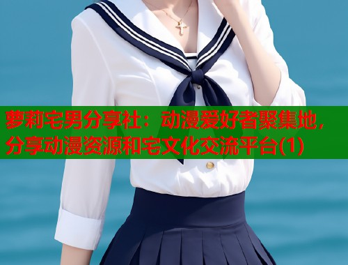 萝莉宅男分享社：动漫爱好者聚集地，分享动漫资源和宅文化交流平台(1)  第1张