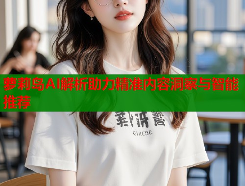 萝莉岛AI解析助力精准内容洞察与智能推荐  第1张
