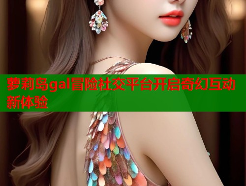 萝莉岛gal冒险社交平台开启奇幻互动新体验  第1张