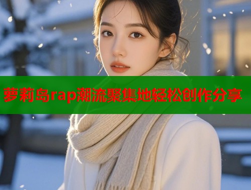 萝莉岛rap潮流聚集地轻松创作分享  第1张