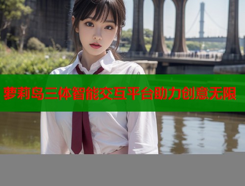 萝莉岛三体智能交互平台助力创意无限  第2张