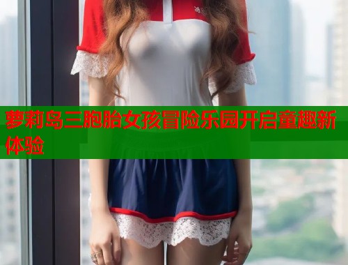 萝莉岛三胞胎女孩冒险乐园开启童趣新体验  第1张