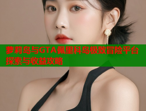 萝莉岛与GTA佩里科岛极致冒险平台探索与收益攻略  第1张