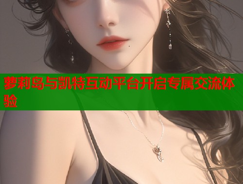 萝莉岛与凯特互动平台开启专属交流体验  第1张