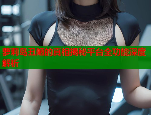 萝莉岛丑陋的真相揭秘平台全功能深度解析  第1张