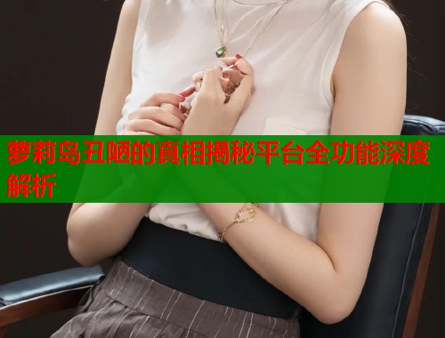 萝莉岛丑陋的真相揭秘平台全功能深度解析  第2张