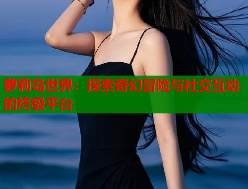 萝莉岛世界：探索奇幻冒险与社交互动的终极平台  第2张