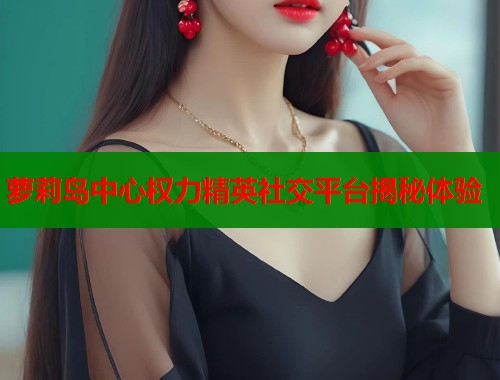萝莉岛中心权力精英社交平台揭秘体验  第1张