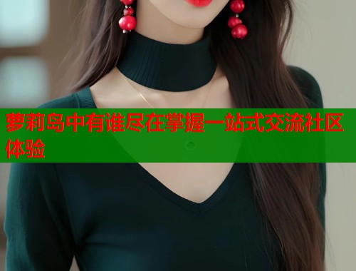 萝莉岛中有谁尽在掌握一站式交流社区体验  第1张