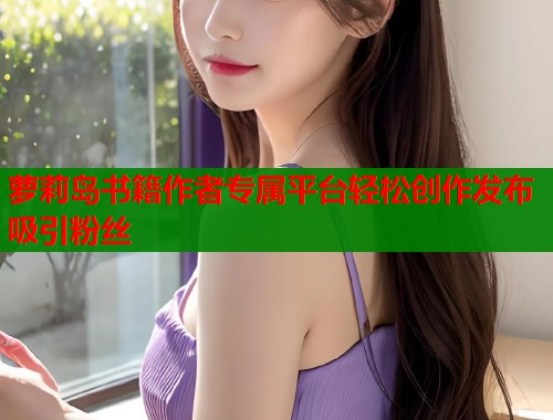 萝莉岛书籍作者专属平台轻松创作发布吸引粉丝  第1张