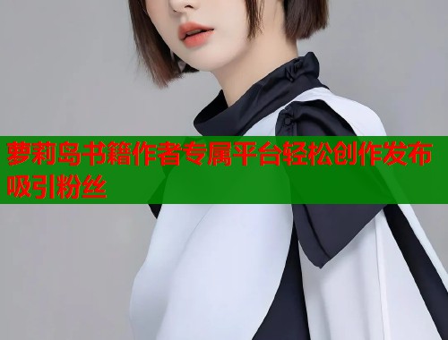 萝莉岛书籍作者专属平台轻松创作发布吸引粉丝  第2张