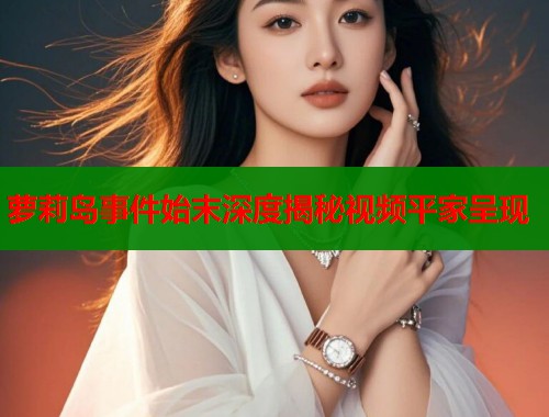 萝莉岛事件始末深度揭秘视频平家呈现  第1张