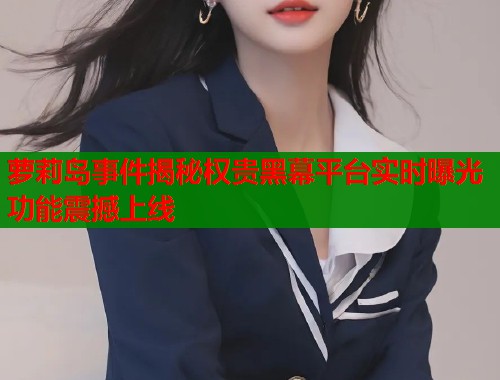 萝莉岛事件揭秘权贵黑幕平台实时曝光功能震撼上线  第2张