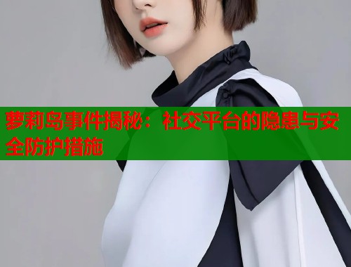 萝莉岛事件揭秘：社交平台的隐患与安全防护措施  第2张