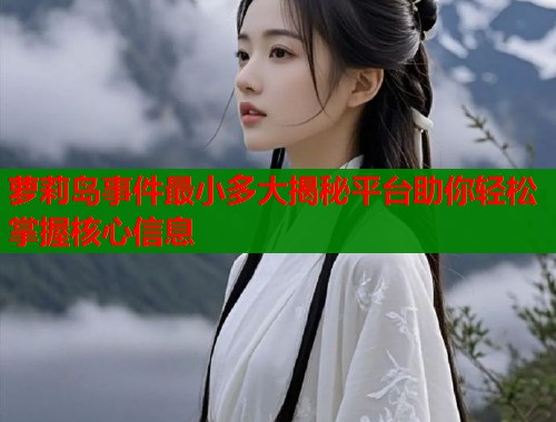 萝莉岛事件最小多大揭秘平台助你轻松掌握核心信息  第1张