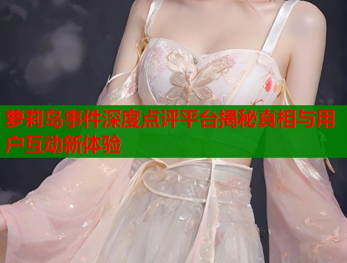 萝莉岛事件深度点评平台揭秘真相与用户互动新体验  第1张