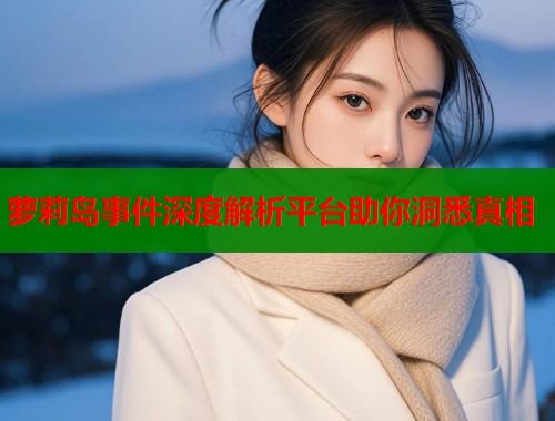 萝莉岛事件深度解析平台助你洞悉真相  第1张
