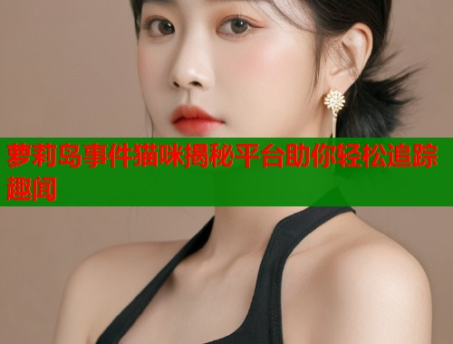 萝莉岛事件猫咪揭秘平台助你轻松追踪趣闻  第1张