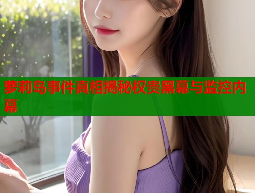 萝莉岛事件真相揭秘权贵黑幕与监控内幕  第1张