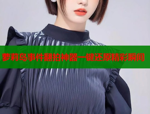 萝莉岛事件翻拍神器一键还原精彩瞬间  第1张