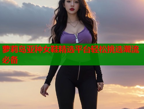 萝莉岛亚种女鞋精选平台轻松挑选潮流必备  第1张