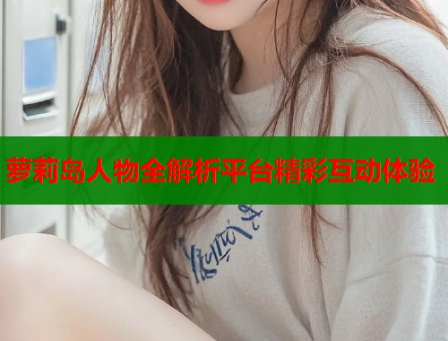 萝莉岛人物全解析平台精彩互动体验  第1张