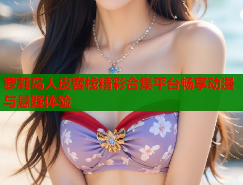 萝莉岛人皮客栈精彩合集平台畅享动漫与悬疑体验  第1张