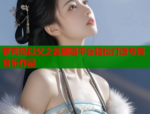 萝莉岛以父之名翻唱平台轻松打造专属音乐作品  第2张