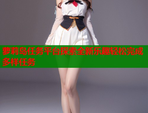 萝莉岛任务平台探索全新乐趣轻松完成多样任务  第1张