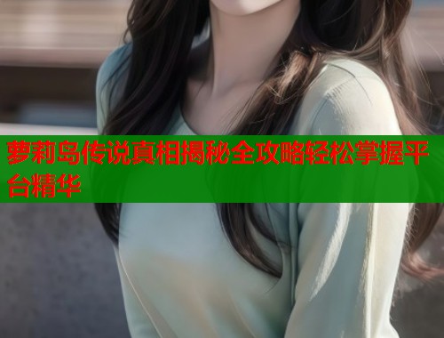 萝莉岛传说真相揭秘全攻略轻松掌握平台精华  第2张