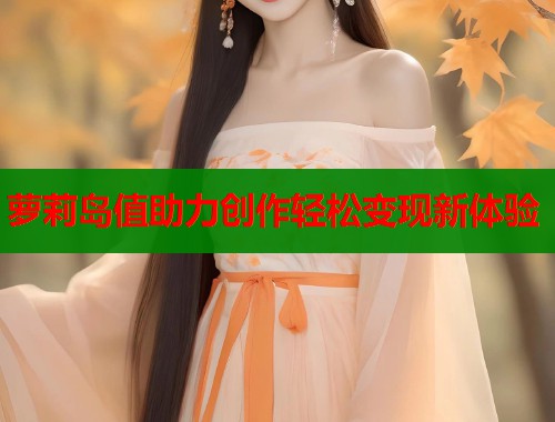 萝莉岛值助力创作轻松变现新体验  第2张