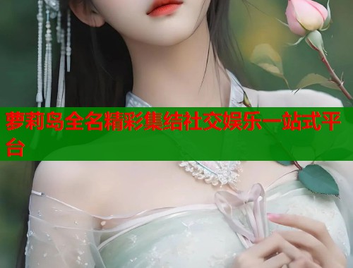 萝莉岛全名精彩集结社交娱乐一站式平台  第1张