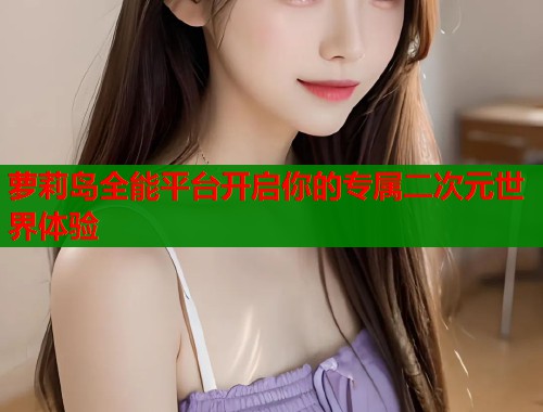 萝莉岛全能平台开启你的专属二次元世界体验  第1张