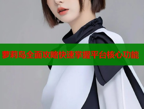 萝莉岛全面攻略快速掌握平台核心功能  第1张