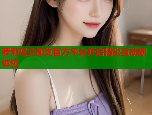 萝莉岛共和党官方平台开启精彩互动新体验  第1张