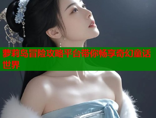 萝莉岛冒险攻略平台带你畅享奇幻童话世界  第1张