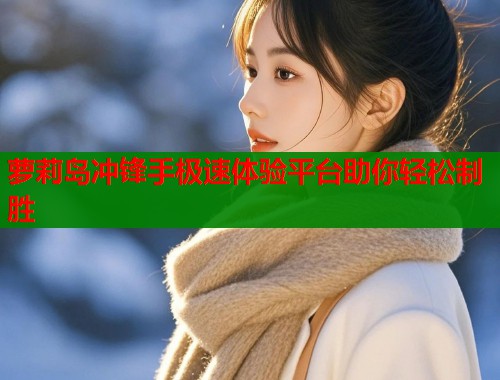 萝莉岛冲锋手极速体验平台助你轻松制胜  第1张