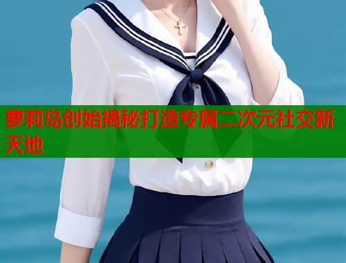 萝莉岛创始揭秘打造专属二次元社交新天地  第2张
