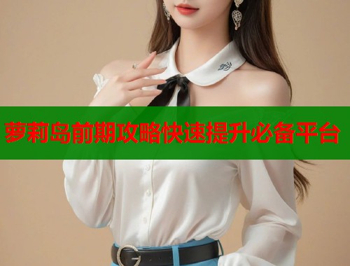 萝莉岛前期攻略快速提升必备平台  第1张