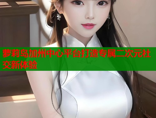 萝莉岛加州中心平台打造专属二次元社交新体验  第1张