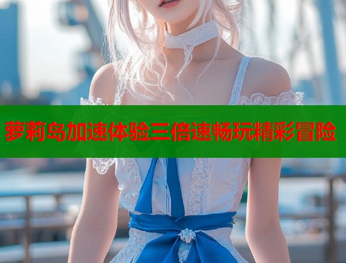 萝莉岛加速体验三倍速畅玩精彩冒险  第1张