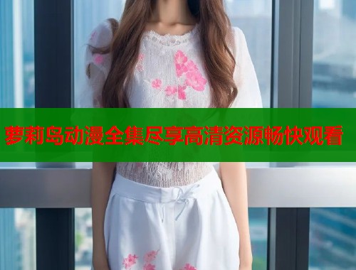 萝莉岛动漫全集尽享高清资源畅快观看  第2张