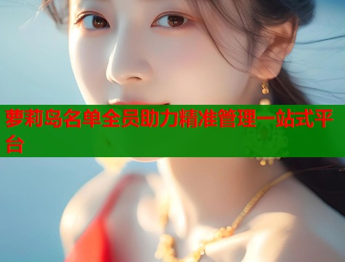 萝莉岛名单全员助力精准管理一站式平台  第1张