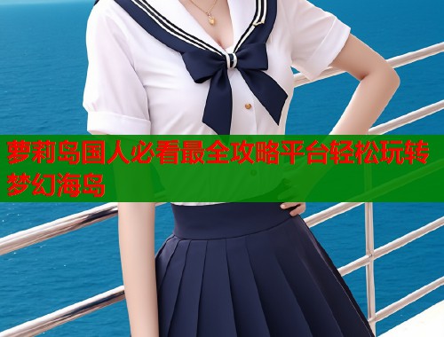萝莉岛国人必看最全攻略平台轻松玩转梦幻海岛  第2张