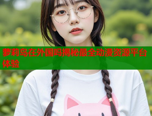 萝莉岛在外国吗揭秘最全动漫资源平台体验  第1张