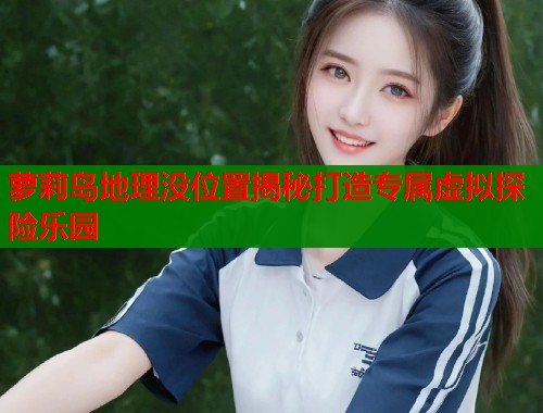 萝莉岛地理没位置揭秘打造专属虚拟探险乐园  第1张