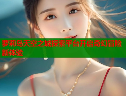 萝莉岛天空之城探索平台开启奇幻冒险新体验  第1张