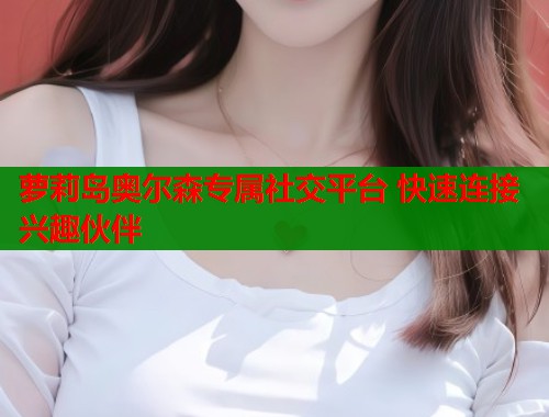 萝莉岛奥尔森专属社交平台 快速连接兴趣伙伴  第1张